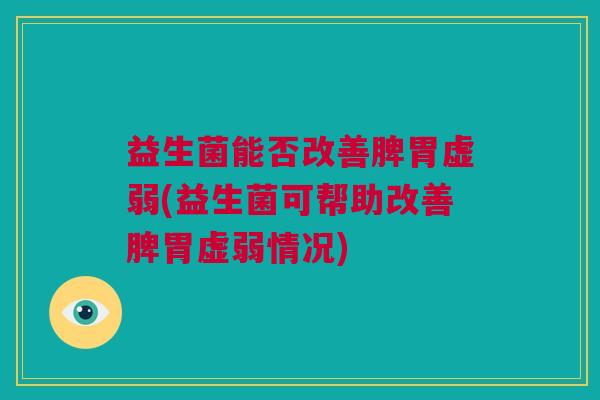 益生菌能否改善脾胃虚弱(益生菌可帮助改善脾胃虚弱情况)