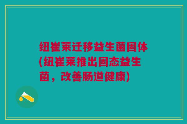 纽崔莱迁移益生菌固体(纽崔莱推出固态益生菌，改善肠道健康)