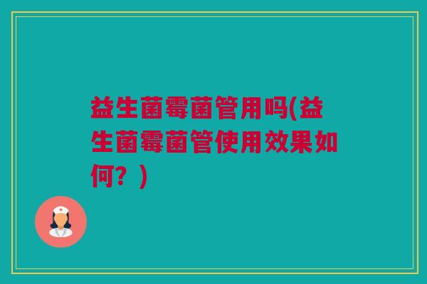 益生菌霉菌管用吗(益生菌霉菌管使用效果如何？)