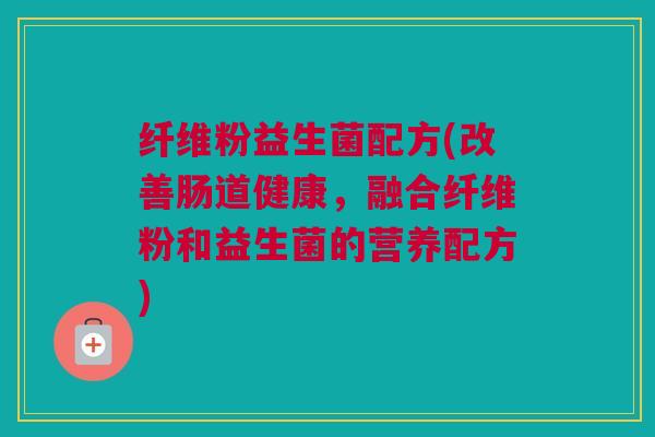 纤维粉益生菌配方(改善肠道健康，融合纤维粉和益生菌的营养配方)