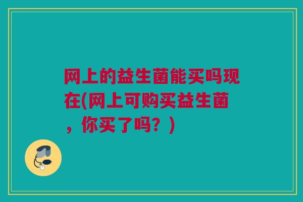 网上的益生菌能买吗现在(网上可购买益生菌，你买了吗？)