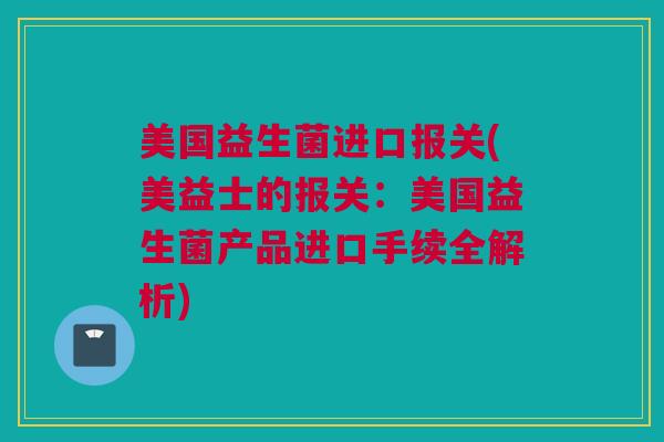 美国益生菌进口报关(美益士的报关：美国益生菌产品进口手续全解析)