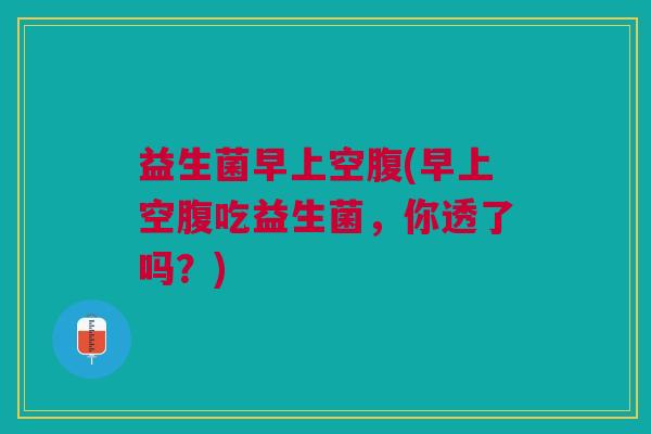 益生菌早上空腹(早上空腹吃益生菌，你透了吗？)