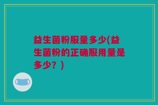 益生菌粉服量多少(益生菌粉的正确服用量是多少？)