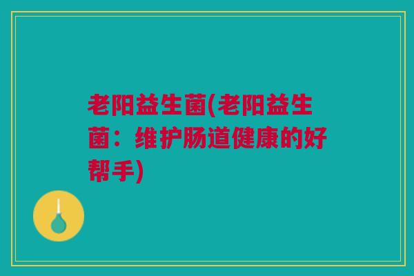 老阳益生菌(老阳益生菌：维护肠道健康的好帮手)