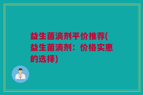 益生菌滴剂平价推荐(益生菌滴剂：价格实惠的选择)