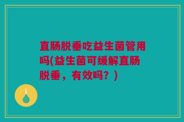 直肠脱垂吃益生菌管用吗(益生菌可缓解直肠脱垂，有效吗？)