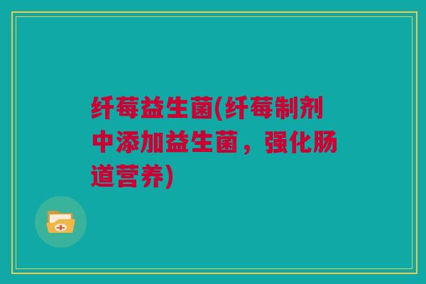 纤莓益生菌(纤莓制剂中添加益生菌，强化肠道营养)