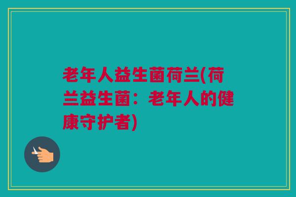 老年人益生菌荷兰(荷兰益生菌：老年人的健康守护者)