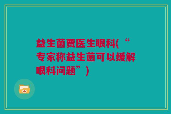 益生菌贾医生眼科(“专家称益生菌可以缓解眼科问题”)
