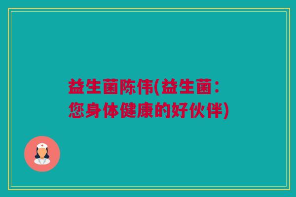 益生菌陈伟(益生菌：您身体健康的好伙伴)