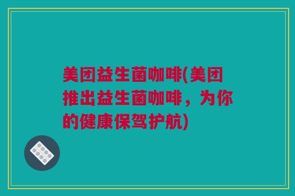 美团益生菌咖啡(美团推出益生菌咖啡，为你的健康保驾护航)
