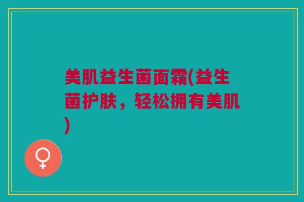 美肌益生菌面霜(益生菌护肤，轻松拥有美肌)