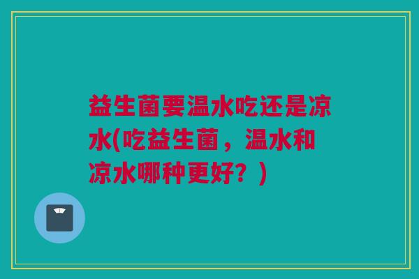 益生菌要温水吃还是凉水(吃益生菌，温水和凉水哪种更好？)