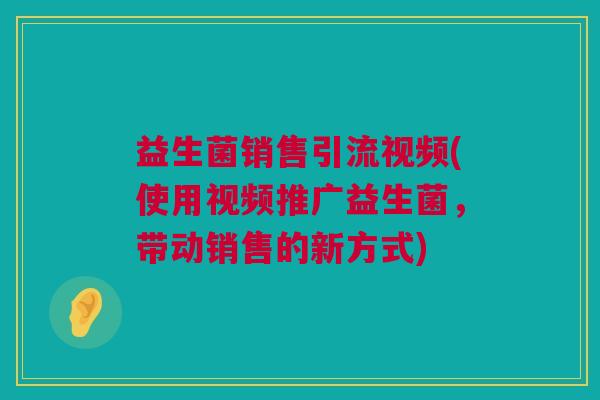 益生菌销售引流视频(使用视频推广益生菌，带动销售的新方式)