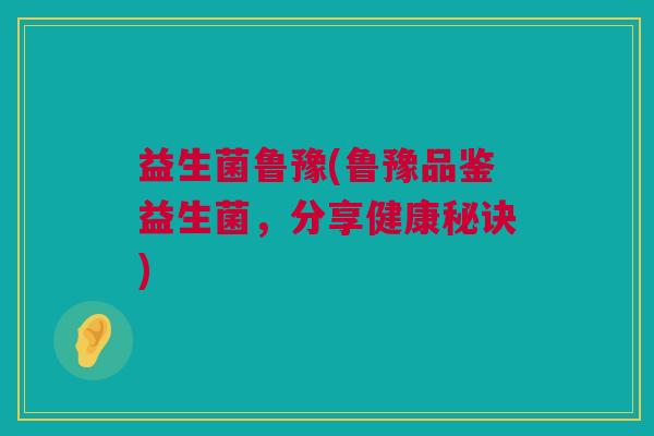 益生菌鲁豫(鲁豫品鉴益生菌，分享健康秘诀)