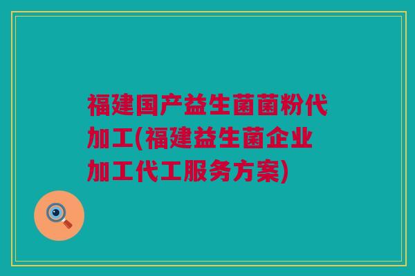 福建国产益生菌菌粉代加工(福建益生菌企业加工代工服务方案)