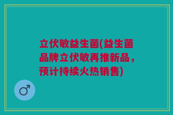 立伏敏益生菌(益生菌品牌立伏敏再推新品，预计持续火热销售)