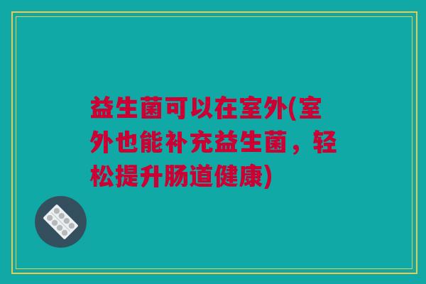 益生菌可以在室外(室外也能补充益生菌，轻松提升肠道健康)
