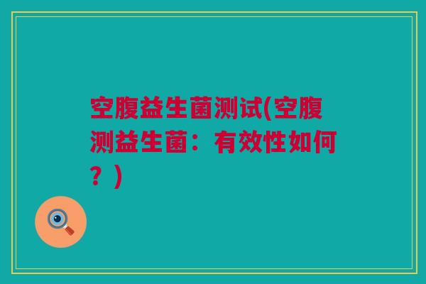空腹益生菌测试(空腹测益生菌：有效性如何？)