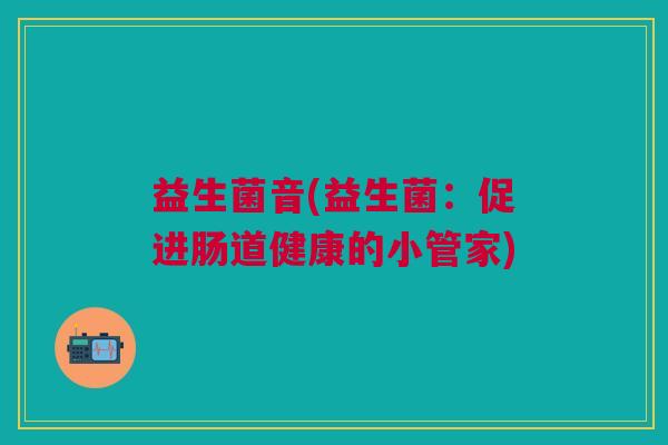 益生菌音(益生菌：促进肠道健康的小管家)