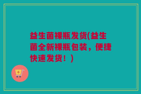 益生菌裸瓶发货(益生菌全新裸瓶包装，便捷快速发货！)