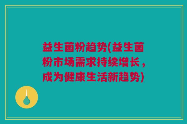 益生菌粉趋势(益生菌粉市场需求持续增长，成为健康生活新趋势)