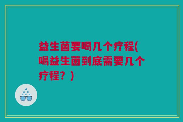 益生菌要喝几个疗程(喝益生菌到底需要几个疗程？)