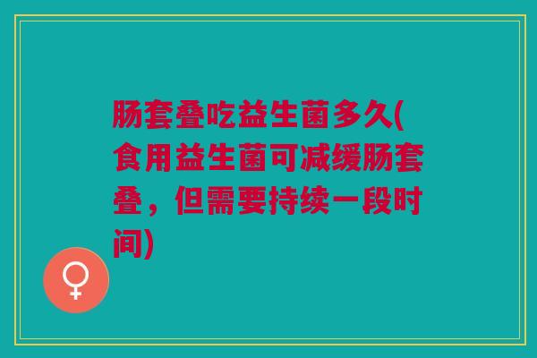 肠套叠吃益生菌多久(食用益生菌可减缓肠套叠，但需要持续一段时间)