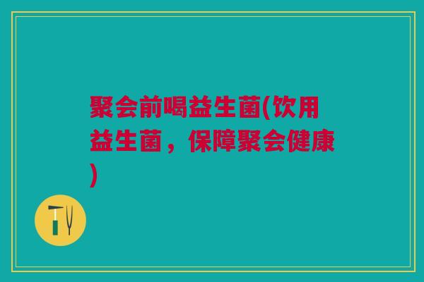 聚会前喝益生菌(饮用益生菌，保障聚会健康)