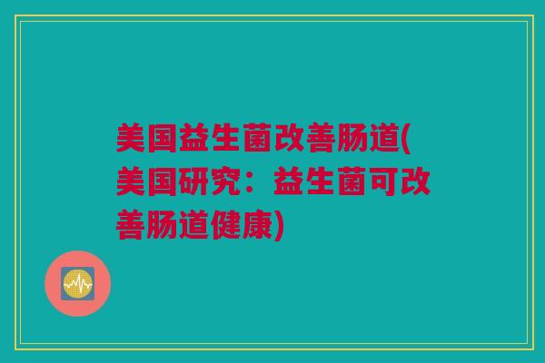 美国益生菌改善肠道(美国研究：益生菌可改善肠道健康)