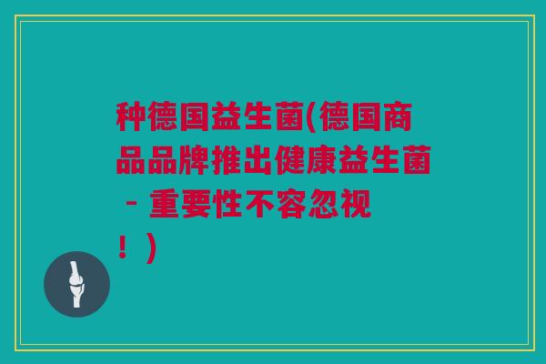 种德国益生菌(德国商品品牌推出健康益生菌 - 重要性不容忽视！)