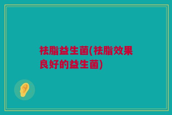 祛脂益生菌(祛脂效果良好的益生菌)