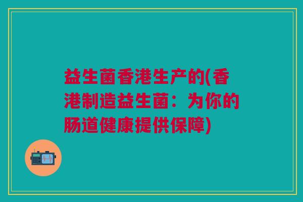 益生菌香港生产的(香港制造益生菌：为你的肠道健康提供保障)