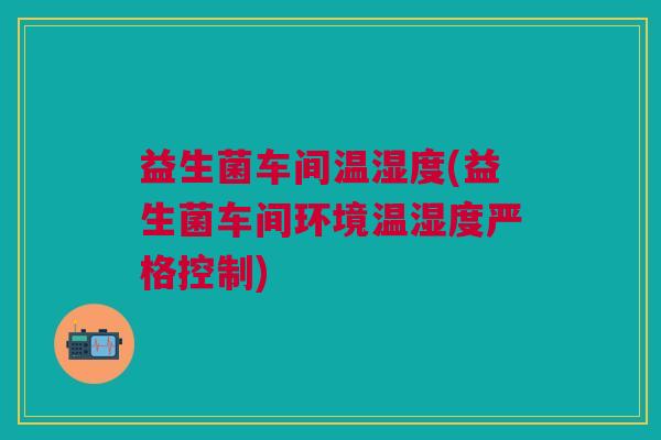 益生菌车间温湿度(益生菌车间环境温湿度严格控制)