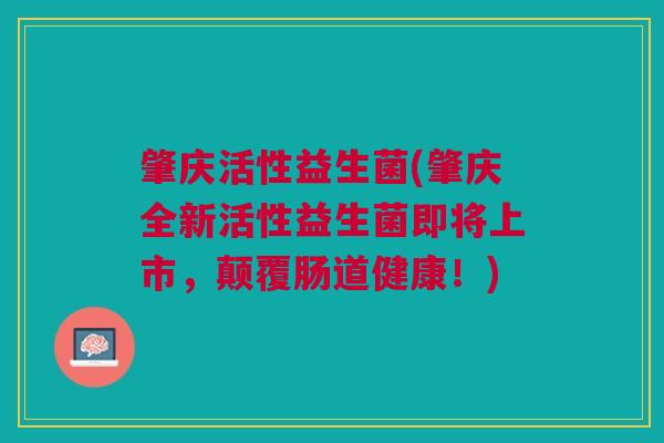 肇庆活性益生菌(肇庆全新活性益生菌即将上市，颠覆肠道健康！)