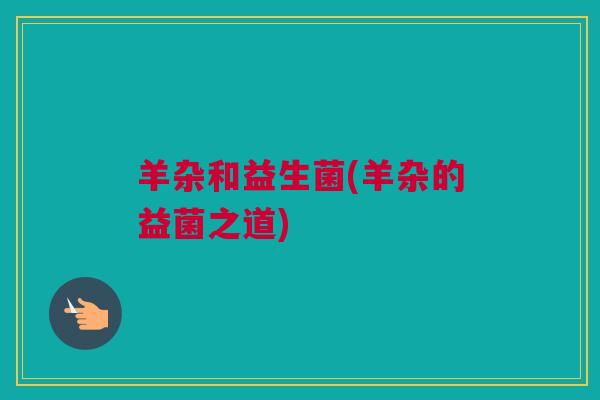 羊杂和益生菌(羊杂的益菌之道)