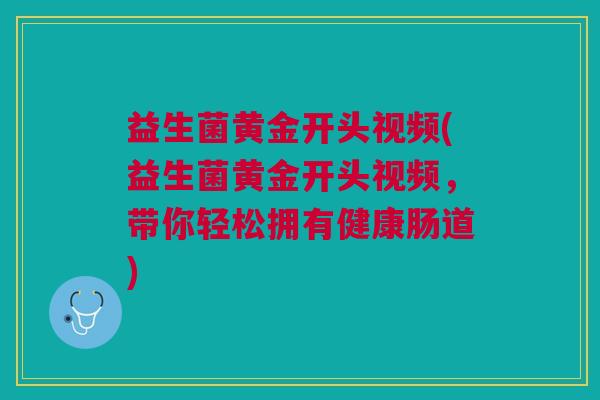 益生菌黄金开头视频(益生菌黄金开头视频，带你轻松拥有健康肠道)