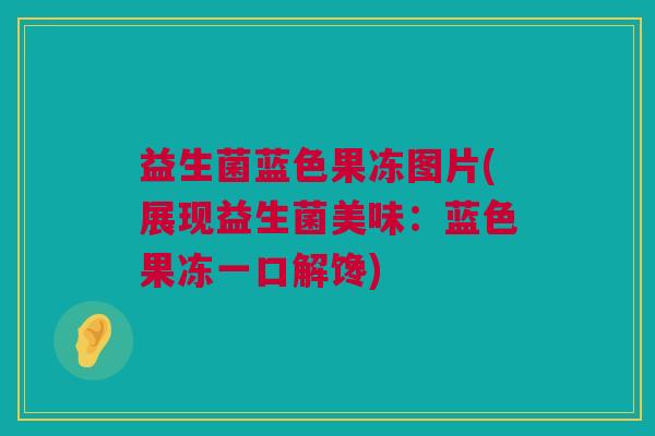 益生菌蓝色果冻图片(展现益生菌美味：蓝色果冻一口解馋)