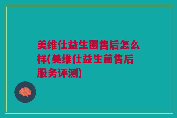 美维仕益生菌售后怎么样(美维仕益生菌售后服务评测)
