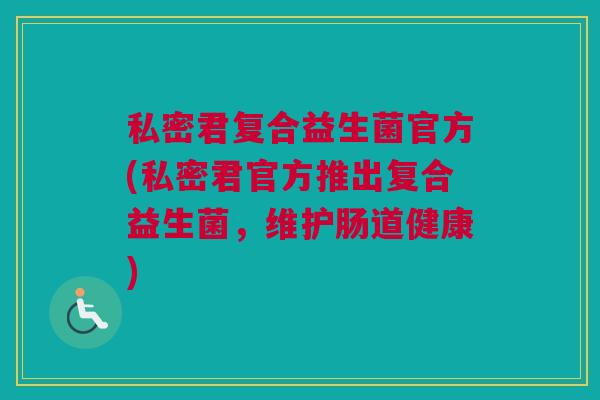私密君复合益生菌官方(私密君官方推出复合益生菌，维护肠道健康)