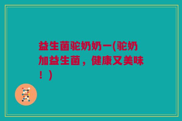 益生菌驼奶奶一(驼奶加益生菌，健康又美味！)
