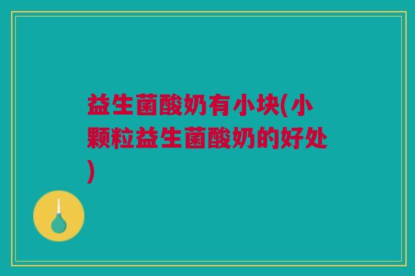 益生菌酸奶有小块(小颗粒益生菌酸奶的好处)