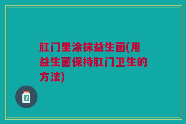 肛门里涂抹益生菌(用益生菌保持肛门卫生的方法)