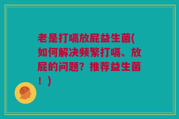 老是打嗝放屁益生菌(如何解决频繁打嗝、放屁的问题？推荐益生菌！)