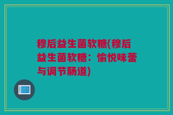 穆后益生菌软糖(穆后益生菌软糖：愉悦味蕾与调节肠道)