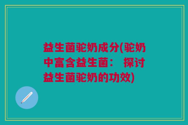 益生菌驼奶成分(驼奶中富含益生菌： 探讨益生菌驼奶的功效)