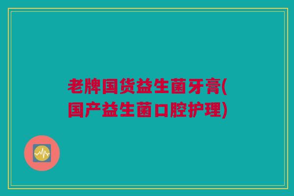 老牌国货益生菌牙膏(国产益生菌口腔护理)