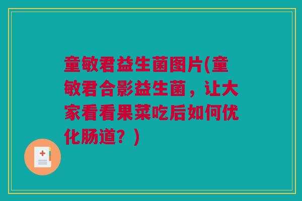 童敏君益生菌图片(童敏君合影益生菌，让大家看看果菜吃后如何优化肠道？)