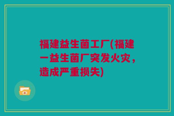福建益生菌工厂(福建一益生菌厂突发火灾，造成严重损失)